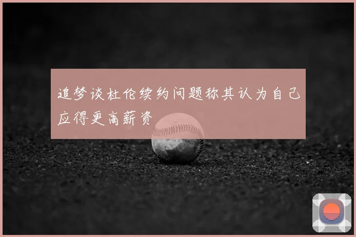 追梦谈杜伦续约问题称其认为自己应得更高薪资
