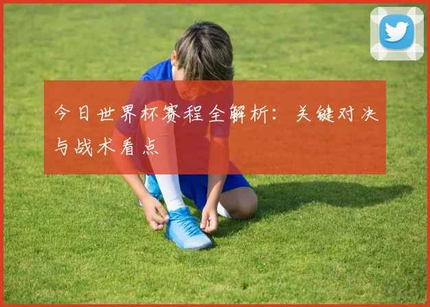 今日世界杯赛程全解析:关键对决与战术看点