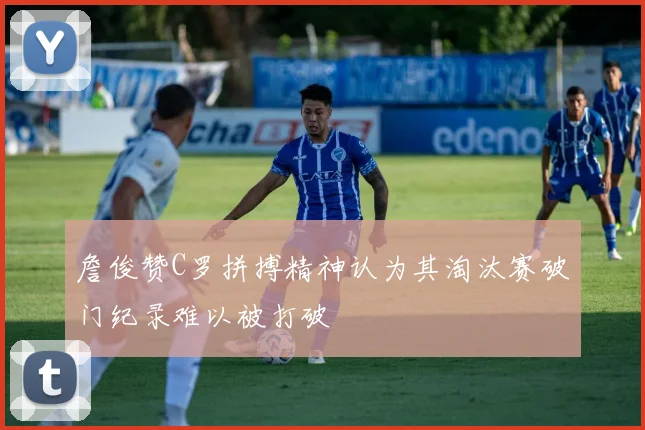 詹俊赞C罗拼搏精神认为其淘汰赛破门纪录难以被打破