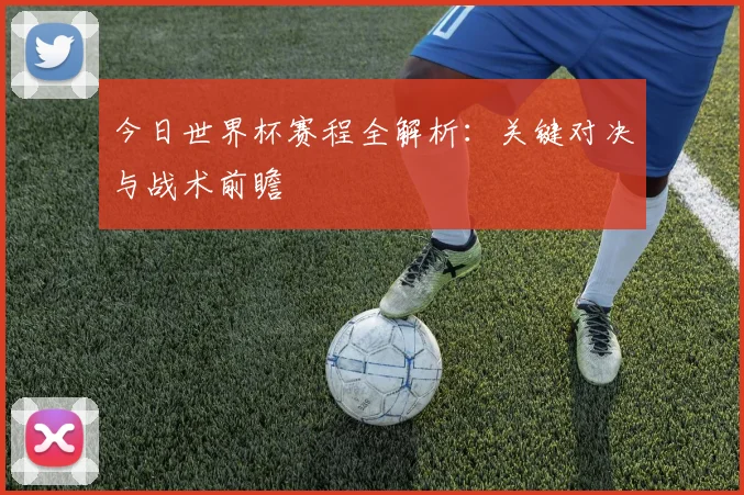 今日世界杯赛程全解析:关键对决与战术前瞻