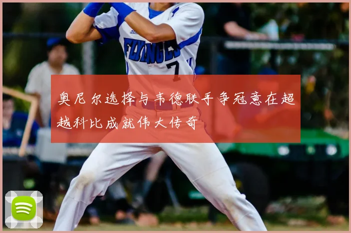 奥尼尔选择与韦德联手争冠意在超越科比成就伟大传奇