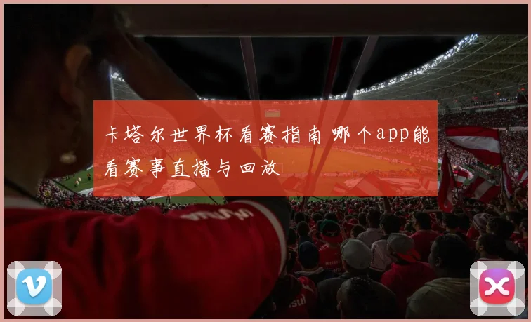 卡塔尔世界杯看赛指南 哪个app能看赛事直播与回放
