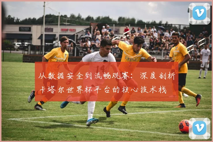 从数据安全到流畅观赛:深度剖析卡塔尔世界杯平台的核心技术栈