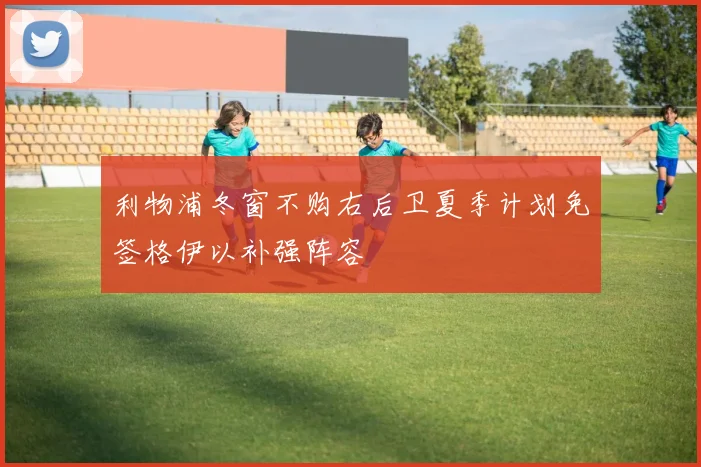 利物浦冬窗不购右后卫夏季计划免签格伊以补强阵容