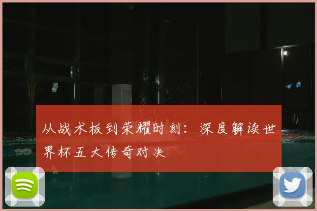 从战术板到荣耀时刻:深度解读世界杯五大传奇对决