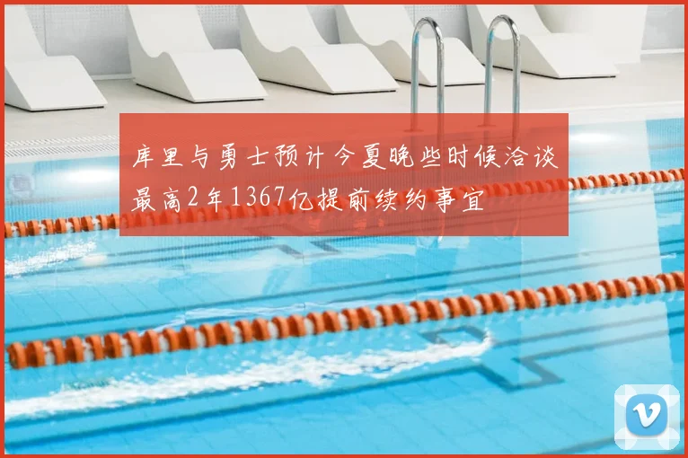 库里与勇士预计今夏晚些时候洽谈最高2年1367亿提前续约事宜