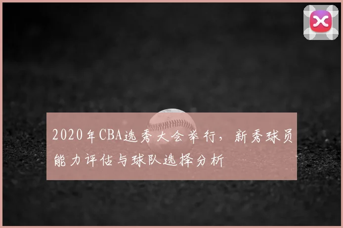 2020年CBA选秀大会举行,新秀球员能力评估与球队选择分析