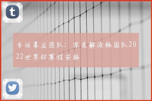 专访幕后团队：深度解读韩国队2022世界杯赛程安排