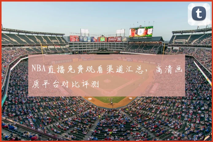 NBA直播免费观看渠道汇总，高清画质平台对比评测