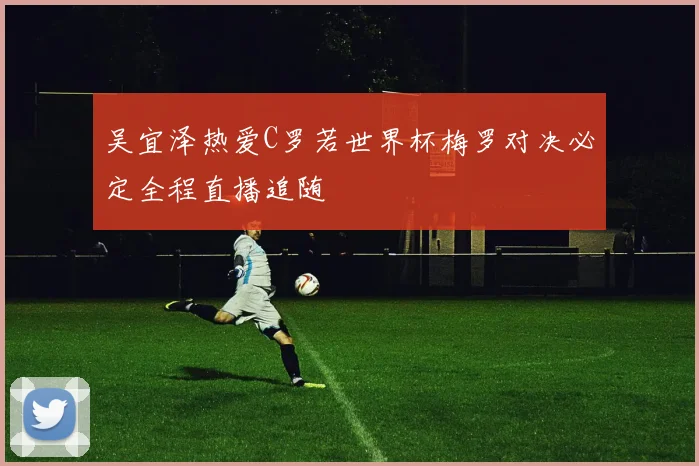 吴宜泽热爱C罗若世界杯梅罗对决必定全程直播追随