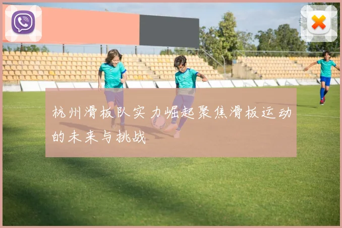 杭州滑板队实力崛起聚焦滑板运动的未来与挑战