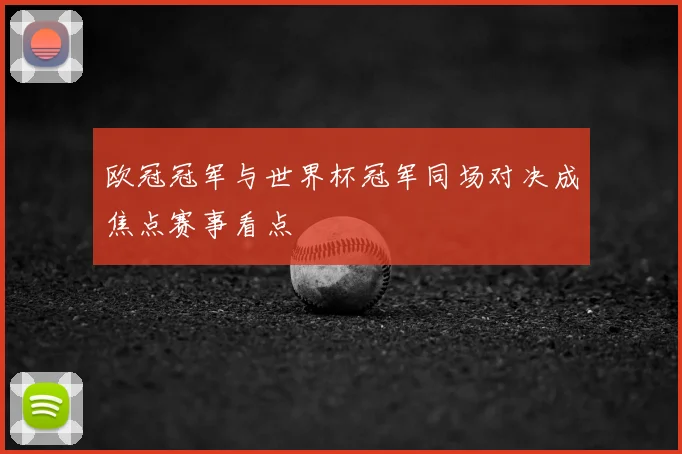 欧冠冠军与世界杯冠军同场对决成焦点赛事看点