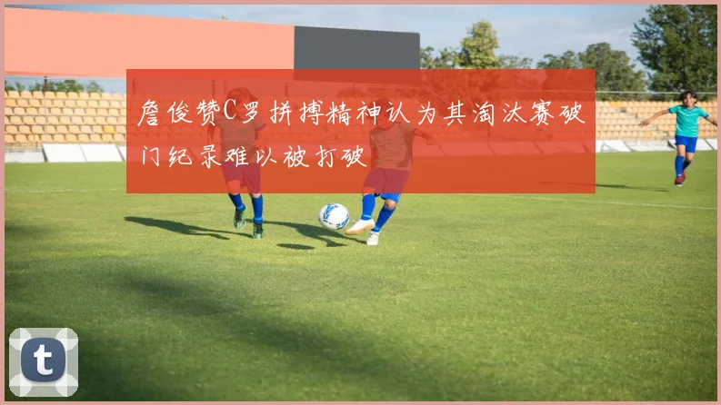 詹俊赞C罗拼搏精神认为其淘汰赛破门纪录难以被打破