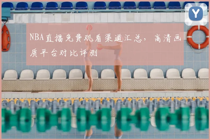 NBA直播免费观看渠道汇总，高清画质平台对比评测