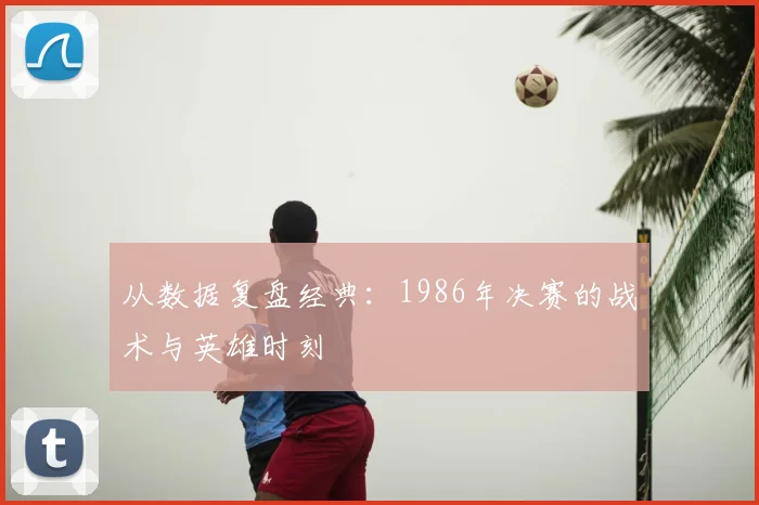 从数据复盘经典：1986年决赛的战术与英雄时刻