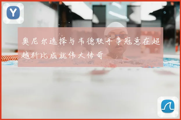 奥尼尔选择与韦德联手争冠意在超越科比成就伟大传奇