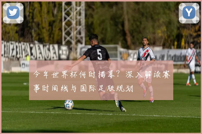 今年世界杯何时揭幕?深入解读赛事时间线与国际足联规划