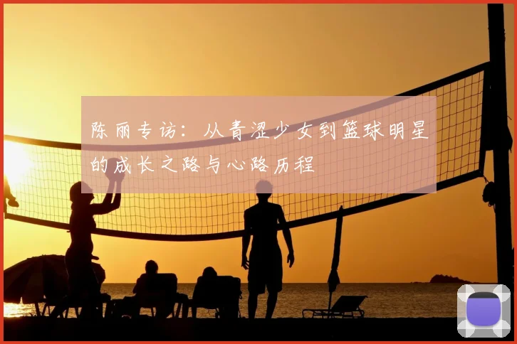 陈丽专访：从青涩少女到篮球明星的成长之路与心路历程