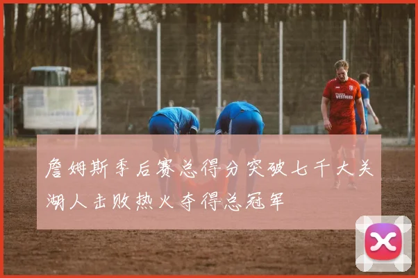詹姆斯季后赛总得分突破七千大关湖人击败热火夺得总冠军