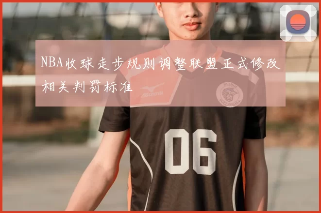 NBA收球走步规则调整联盟正式修改相关判罚标准