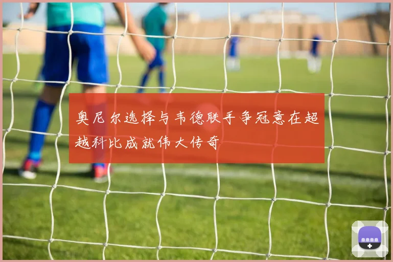 奥尼尔选择与韦德联手争冠意在超越科比成就伟大传奇