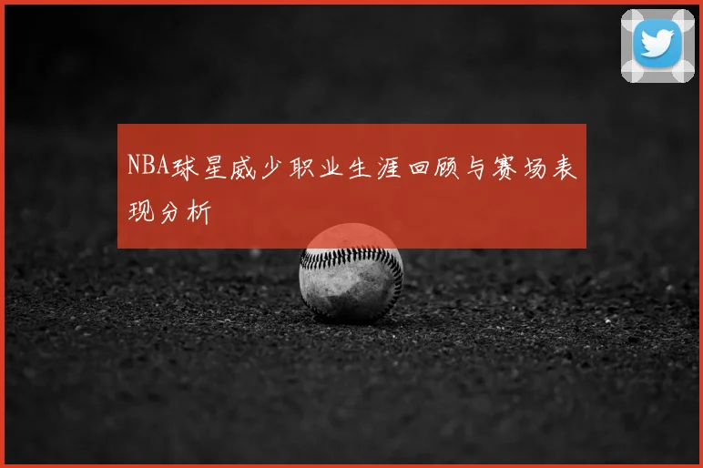NBA球星威少职业生涯回顾与赛场表现分析