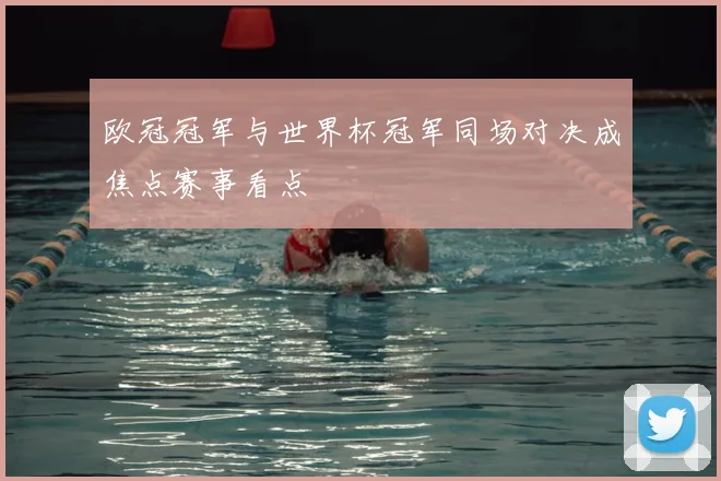欧冠冠军与世界杯冠军同场对决成焦点赛事看点