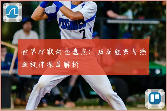世界杯歌曲全盘点:历届经典与热血旋律深度解析