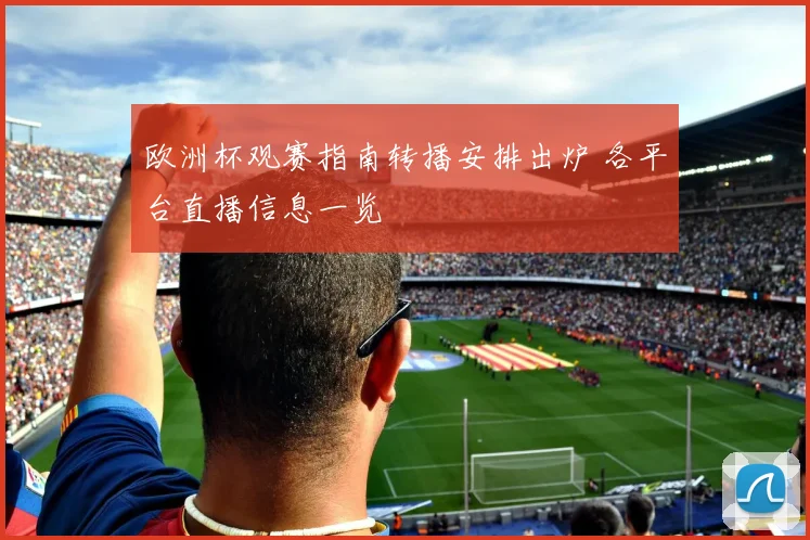 欧洲杯观赛指南转播安排出炉 各平台直播信息一览