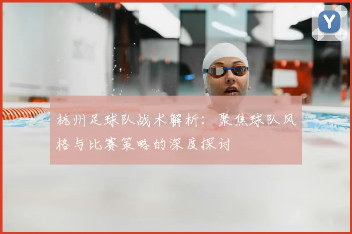 杭州足球队战术解析：聚焦球队风格与比赛策略的深度探讨