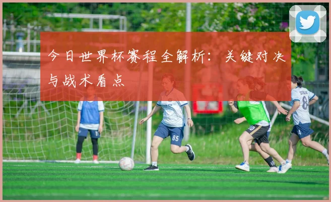 今日世界杯赛程全解析:关键对决与战术看点