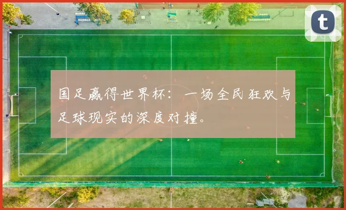 国足赢得世界杯:一场全民狂欢与足球现实的深度对撞。