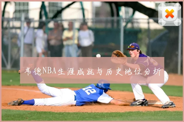 韦德NBA生涯成就与历史地位分析