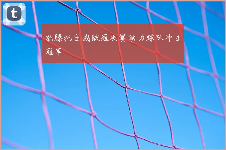 孔滕托出战欧冠决赛助力球队冲击冠军