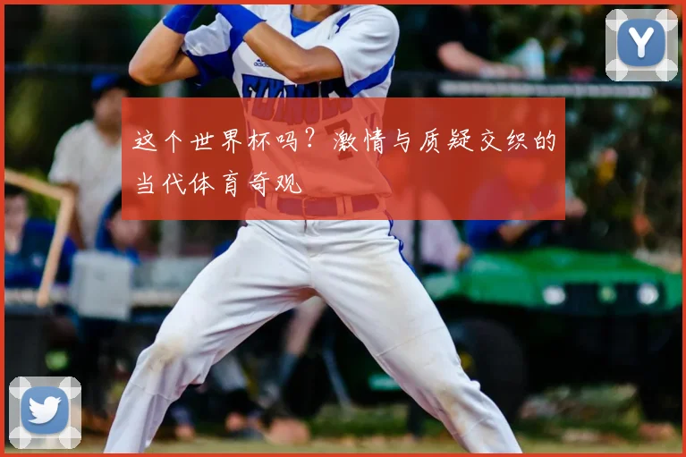 这个世界杯吗?激情与质疑交织的当代体育奇观