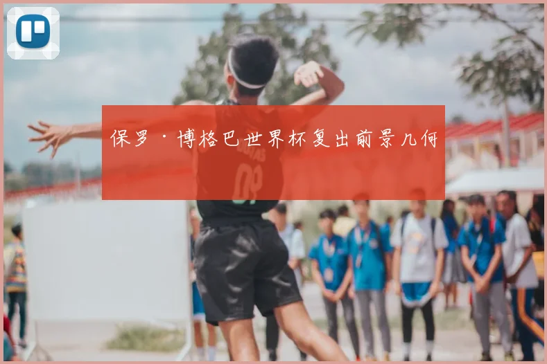 保罗·博格巴世界杯复出前景几何