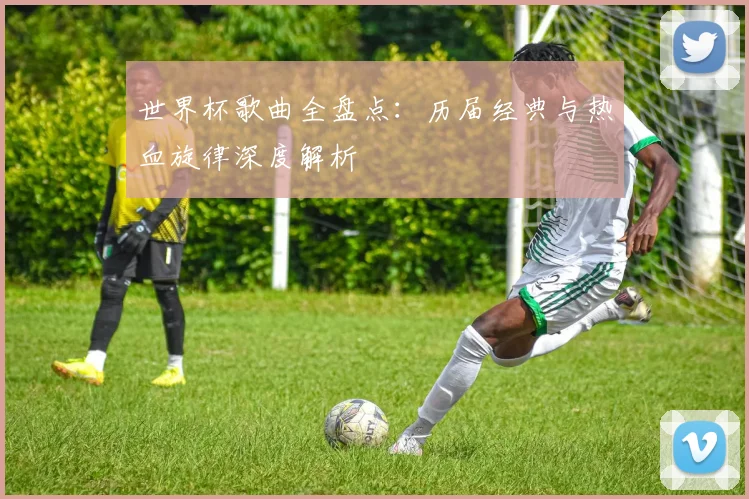 世界杯歌曲全盘点:历届经典与热血旋律深度解析
