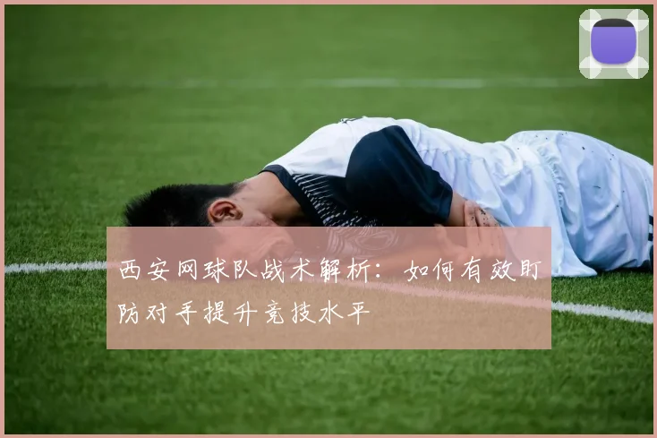 西安网球队战术解析:如何有效盯防对手提升竞技水平