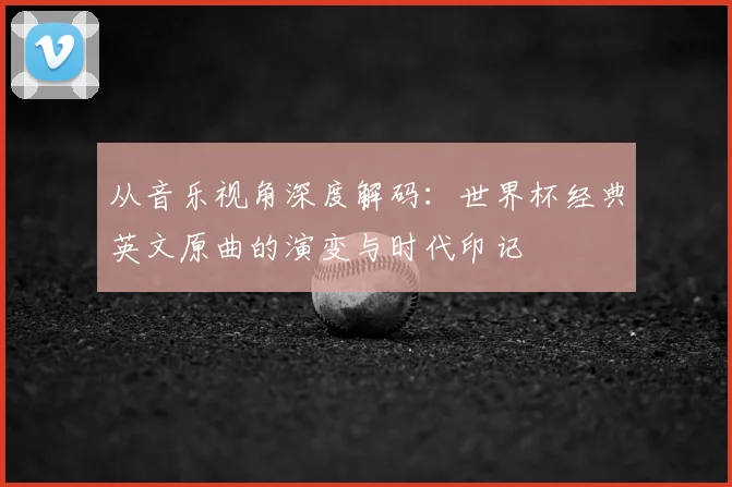从音乐视角深度解码：世界杯经典英文原曲的演变与时代印记