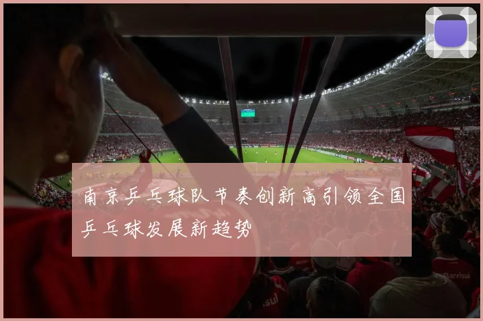 南京乒乓球队节奏创新高引领全国乒乓球发展新趋势