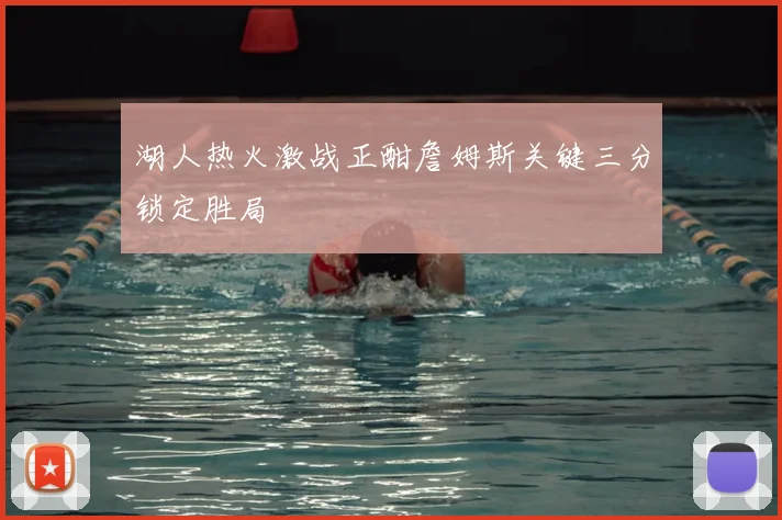 湖人热火激战正酣詹姆斯关键三分锁定胜局