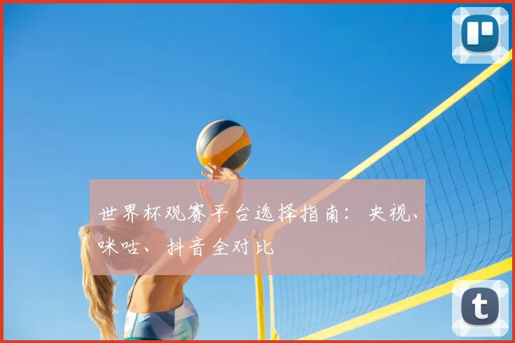 世界杯观赛平台选择指南：央视、咪咕、抖音全对比