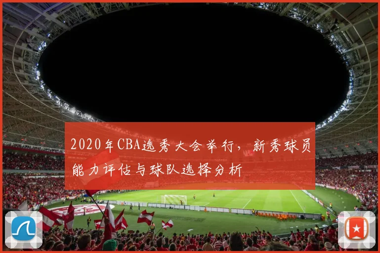 2020年CBA选秀大会举行,新秀球员能力评估与球队选择分析