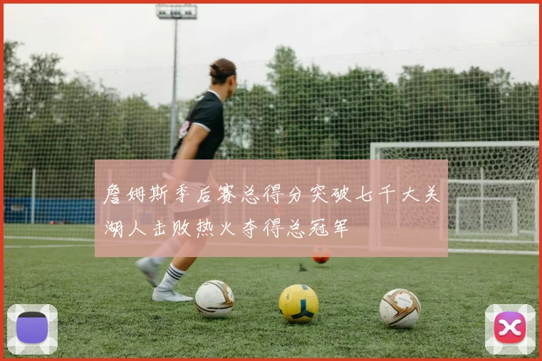 詹姆斯季后赛总得分突破七千大关湖人击败热火夺得总冠军