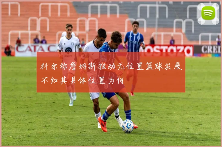 科尔称詹姆斯推动无位置篮球发展不知其具体位置为何