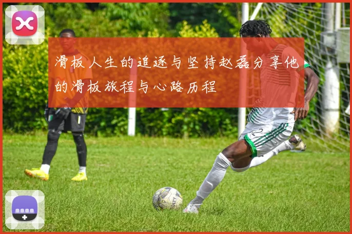 滑板人生的追逐与坚持赵磊分享他的滑板旅程与心路历程