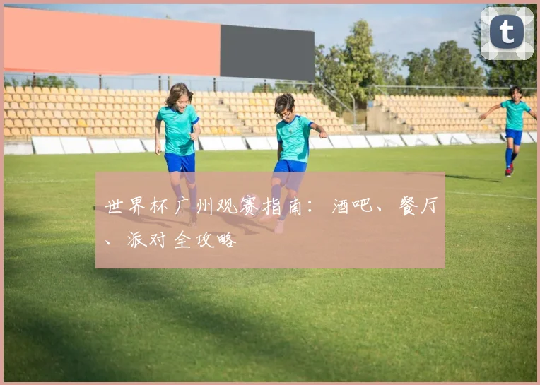 世界杯广州观赛指南:酒吧、餐厅、派对全攻略