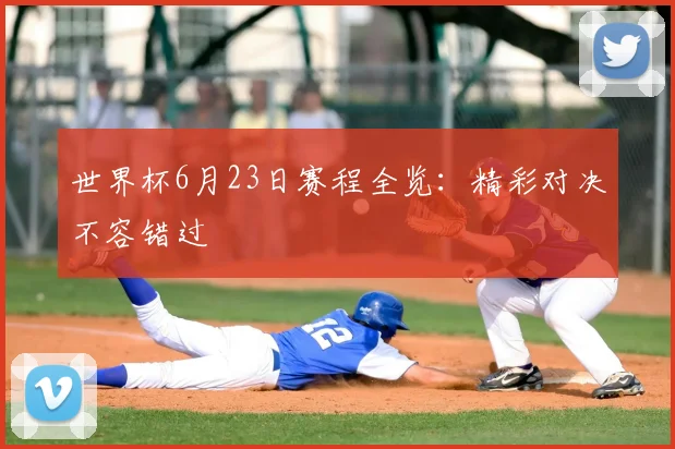 世界杯6月23日赛程全览:精彩对决不容错过