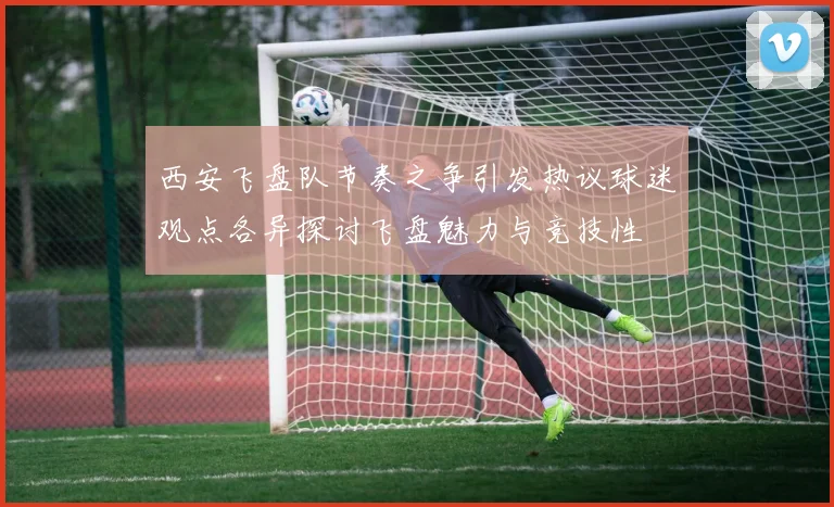 西安飞盘队节奏之争引发热议球迷观点各异探讨飞盘魅力与竞技性