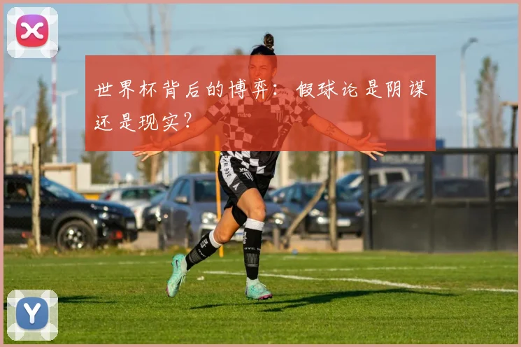 世界杯背后的博弈:假球论是阴谋还是现实?